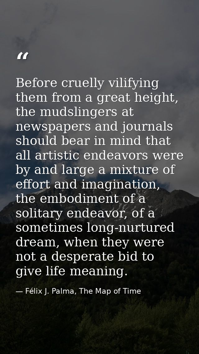 Before cruelly vilifying them from a great height, the mudslingers at newspapers and journals should bear in mind that a — Félix J. Palma, The Map of Time