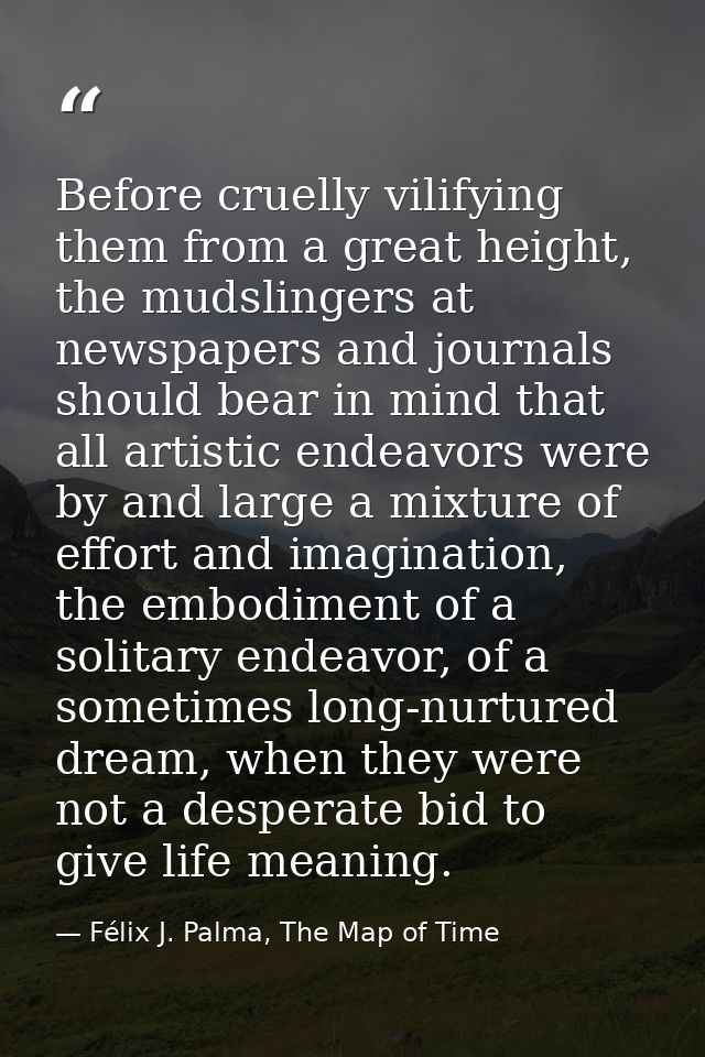 Before cruelly vilifying them from a great height, the mudslingers at newspapers and journals should bear in mind that a — Félix J. Palma, The Map of Time