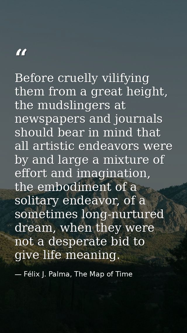 Before cruelly vilifying them from a great height, the mudslingers at newspapers and journals should bear in mind that a — Félix J. Palma, The Map of Time