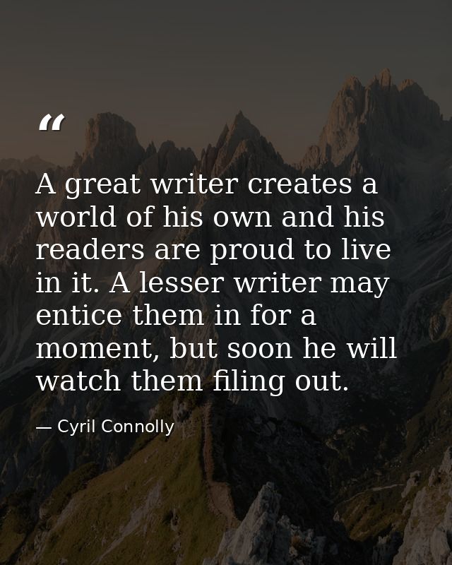 A great writer creates a world of his own and his readers are proud to live in it. A lesser writer may entice them in fo — Cyril Connolly