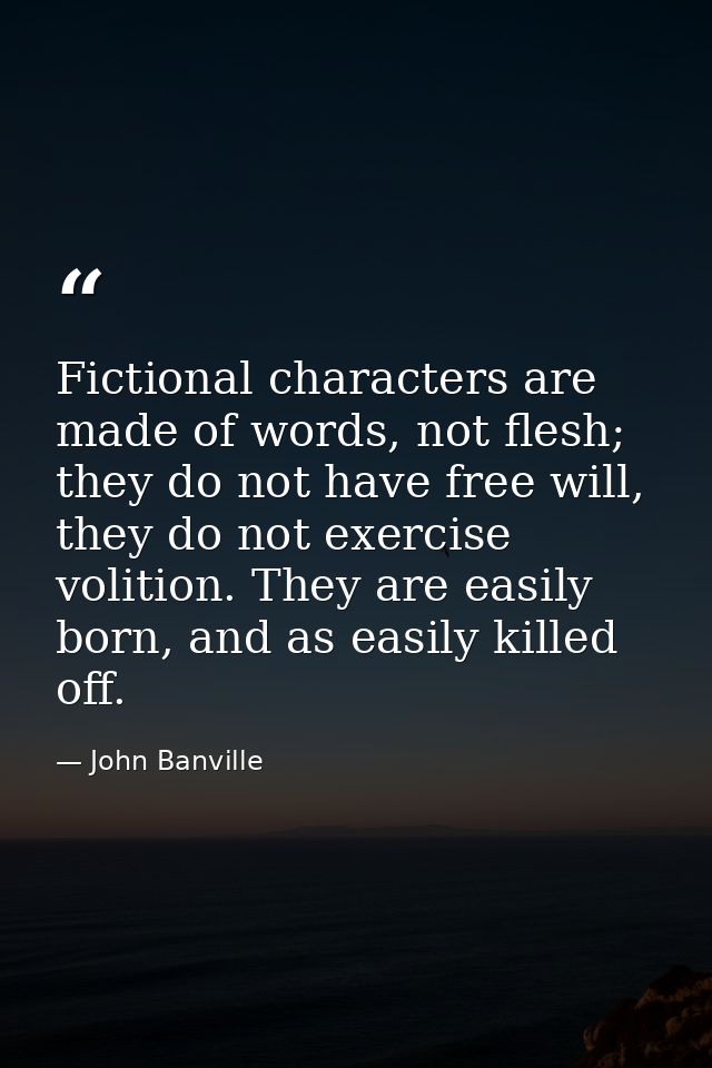 Fictional characters are made of words, not flesh; they do not have free will, they do not exercise volition. They are e — John Banville