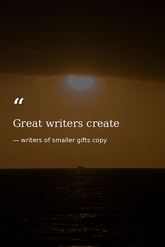 Great writers create — writers of smaller gifts copy