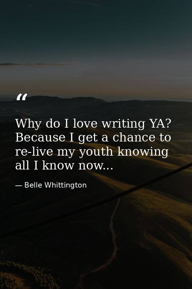 Why do I love writing YA? Because I get a chance to re-live my youth knowing all I know now... — Belle Whittington