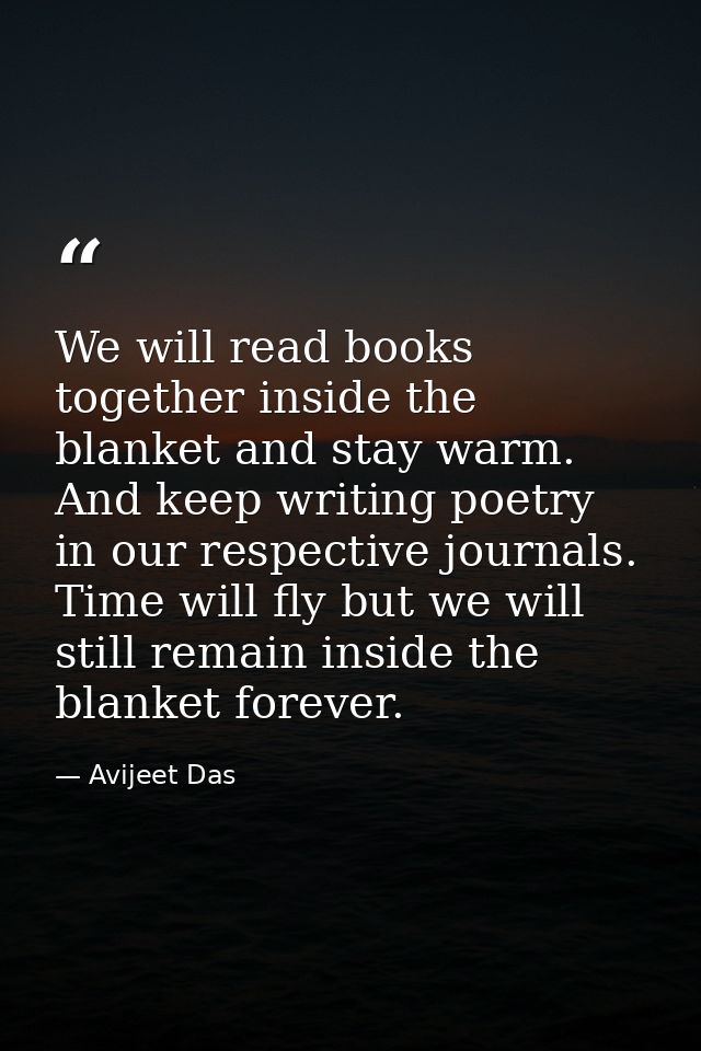 We will read books together inside the blanket and stay warm. And keep writing poetry in our respective journals. Time w — Avijeet Das
