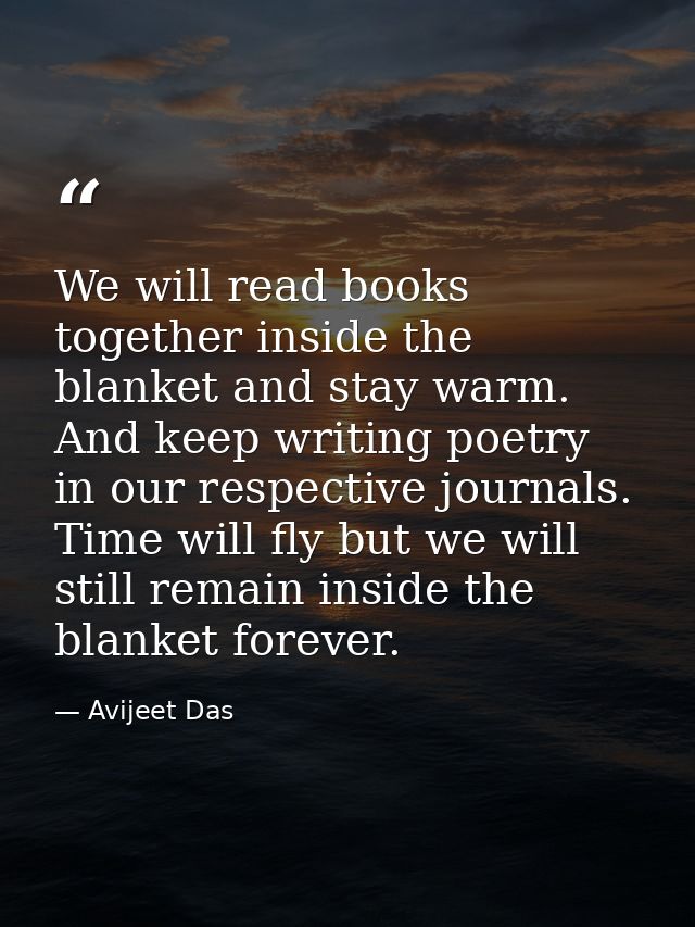 We will read books together inside the blanket and stay warm. And keep writing poetry in our respective journals. Time w — Avijeet Das