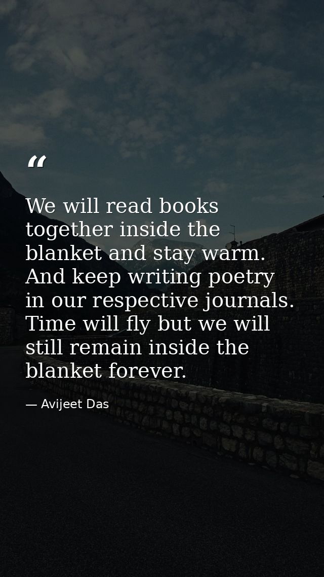 We will read books together inside the blanket and stay warm. And keep writing poetry in our respective journals. Time w — Avijeet Das