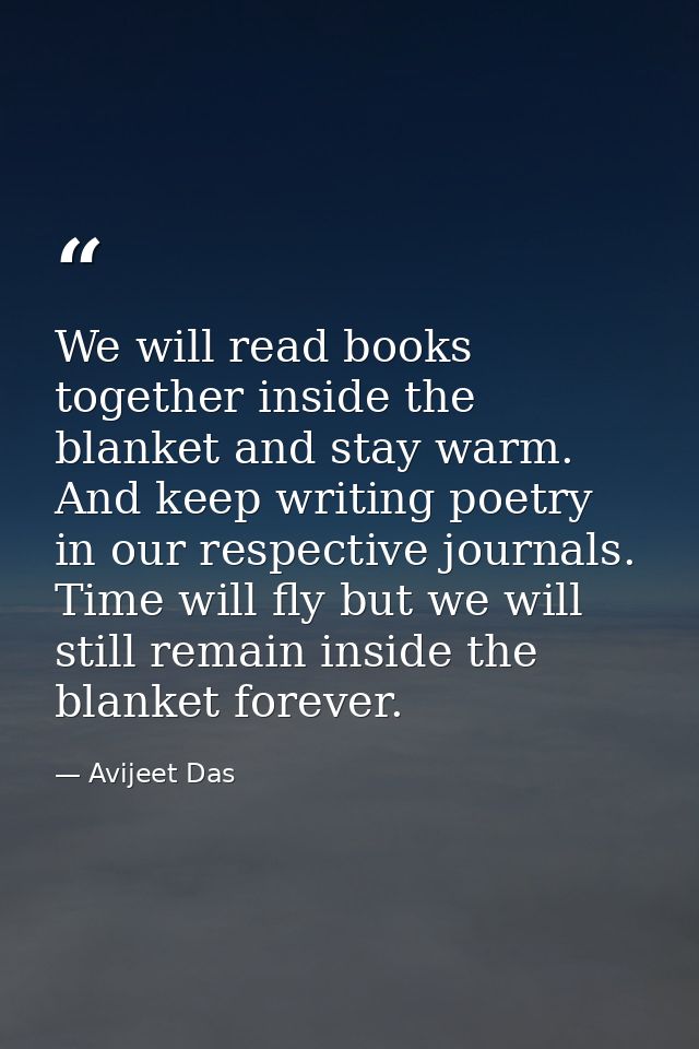 We will read books together inside the blanket and stay warm. And keep writing poetry in our respective journals. Time w — Avijeet Das