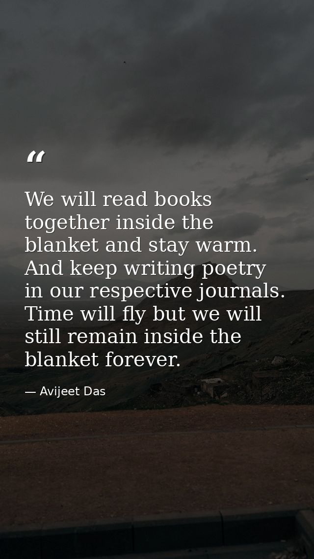 We will read books together inside the blanket and stay warm. And keep writing poetry in our respective journals. Time w — Avijeet Das