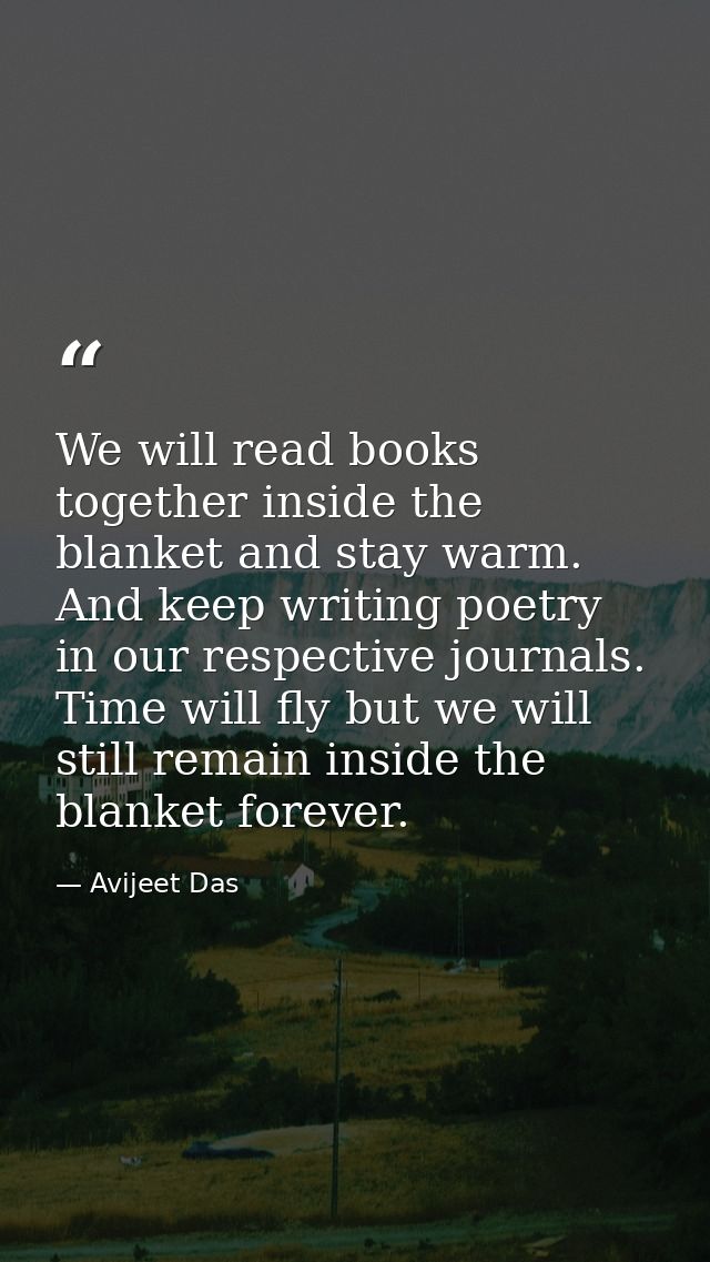 We will read books together inside the blanket and stay warm. And keep writing poetry in our respective journals. Time w — Avijeet Das
