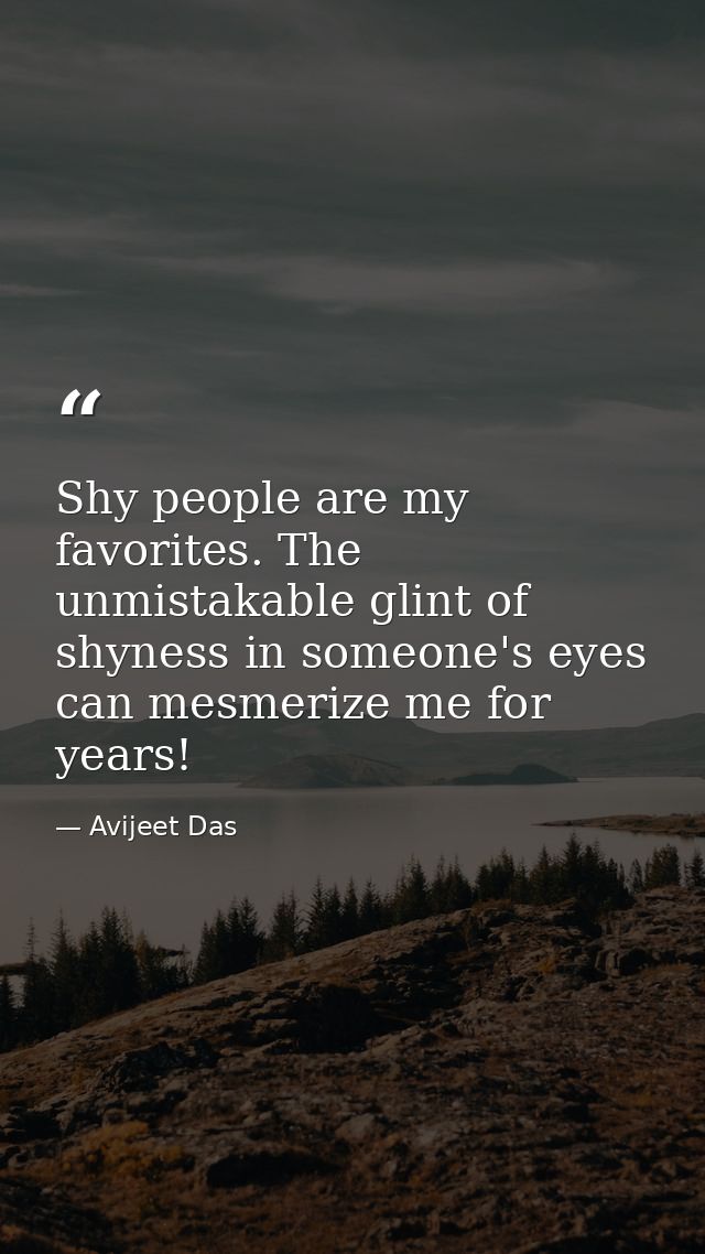 Shy people are my favorites. The unmistakable glint of shyness in someone's eyes can mesmerize me for years! — Avijeet Das
