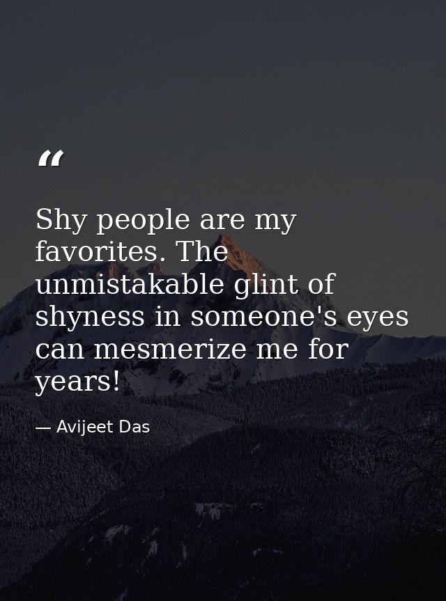 Shy people are my favorites. The unmistakable glint of shyness in someone's eyes can mesmerize me for years! — Avijeet Das