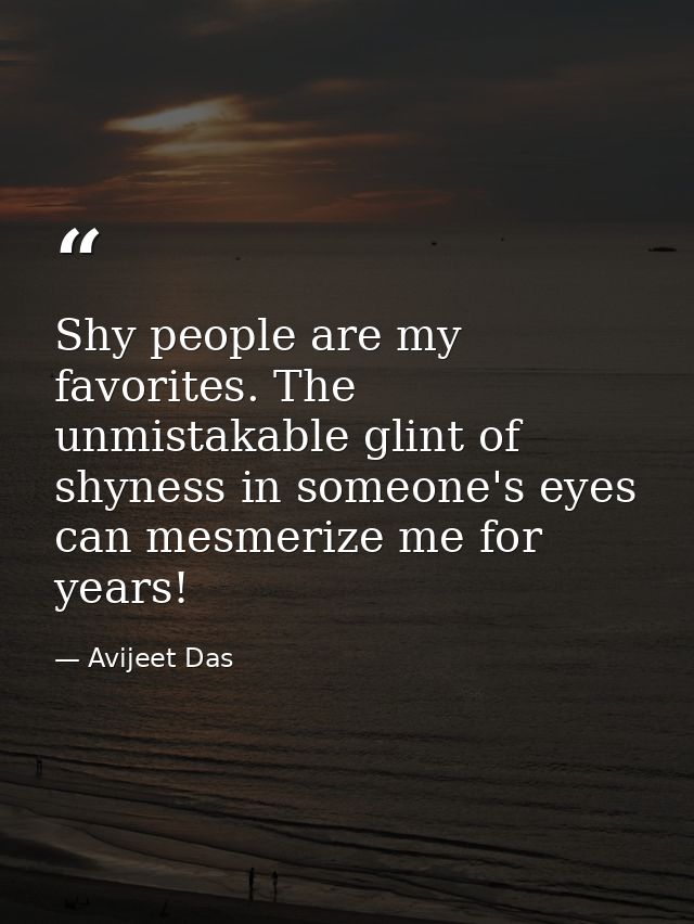 Shy people are my favorites. The unmistakable glint of shyness in someone's eyes can mesmerize me for years! — Avijeet Das