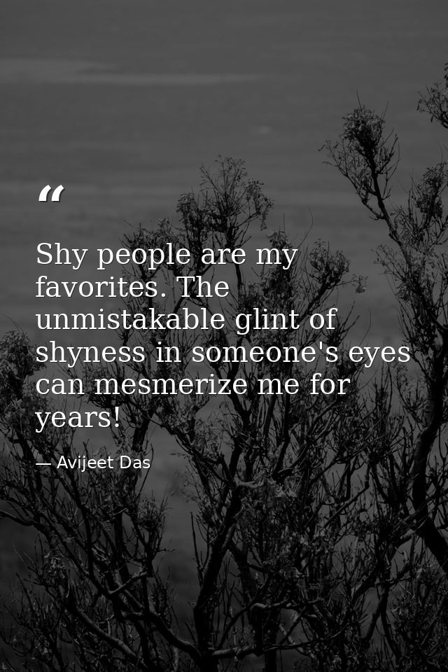 Shy people are my favorites. The unmistakable glint of shyness in someone's eyes can mesmerize me for years! — Avijeet Das