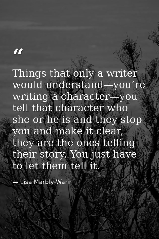 Things that only a writer would understand—you’re writing a character—you tell that character who she or he is and they  — Lisa Marbly-Warir
