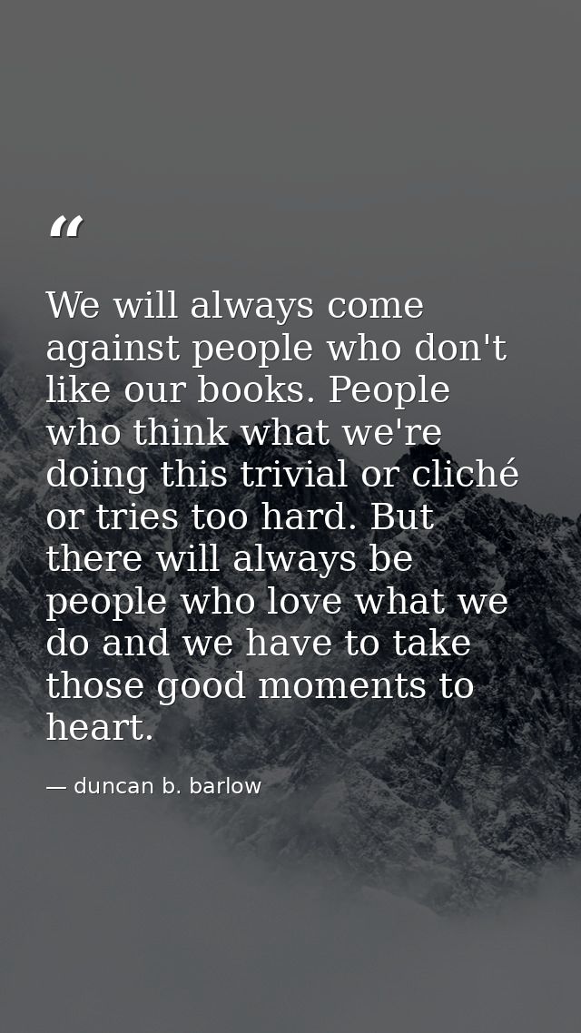 We will always come against people who don't like our books. People who think what we're doing this trivial or cliché or — duncan b. barlow