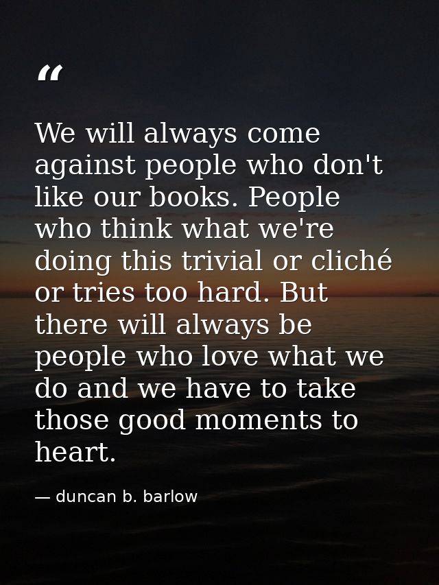 We will always come against people who don't like our books. People who think what we're doing this trivial or cliché or — duncan b. barlow