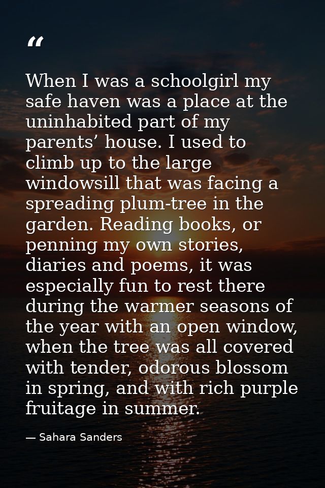 When I was a schoolgirl my safe haven was a place at the uninhabited part of my parents’ house. I used to climb up to th — Sahara Sanders