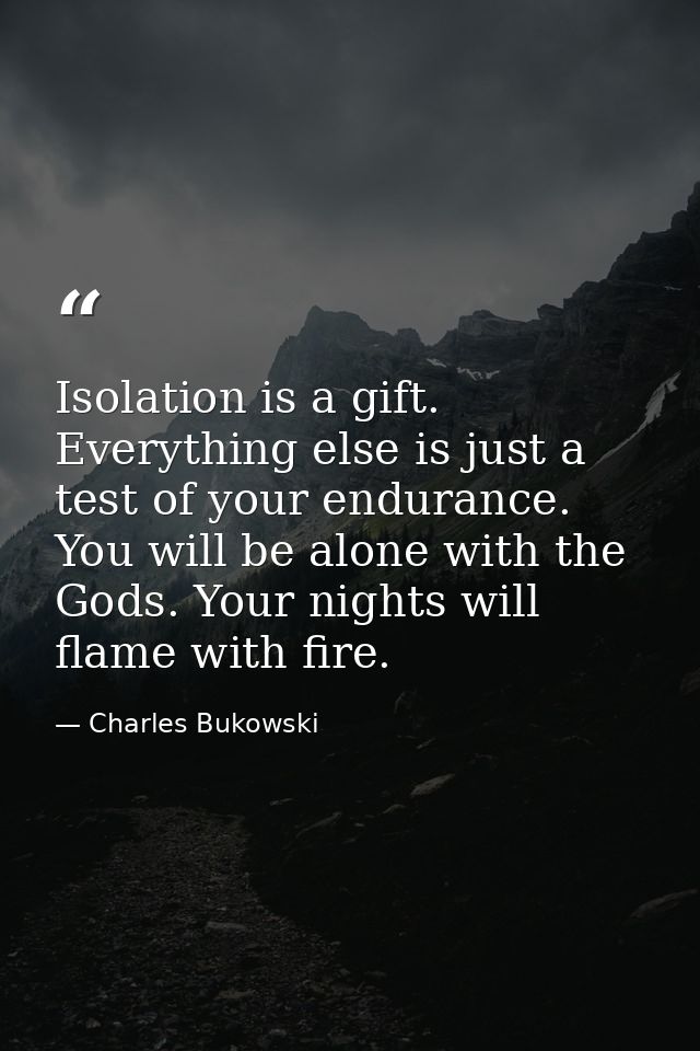 Isolation is a gift. Everything else is just a test of your endurance. You will be alone with the Gods. Your nights will — Charles Bukowski