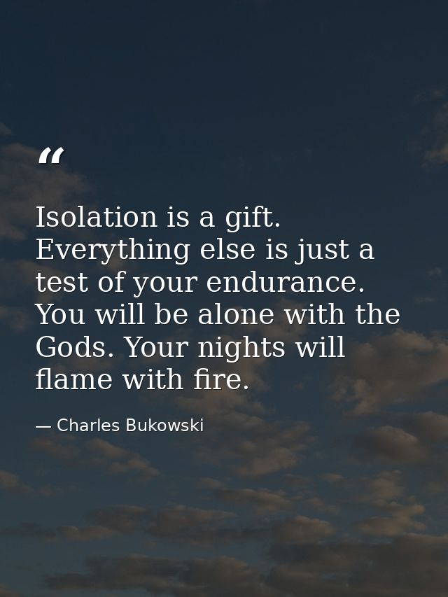 Isolation is a gift. Everything else is just a test of your endurance. You will be alone with the Gods. Your nights will — Charles Bukowski
