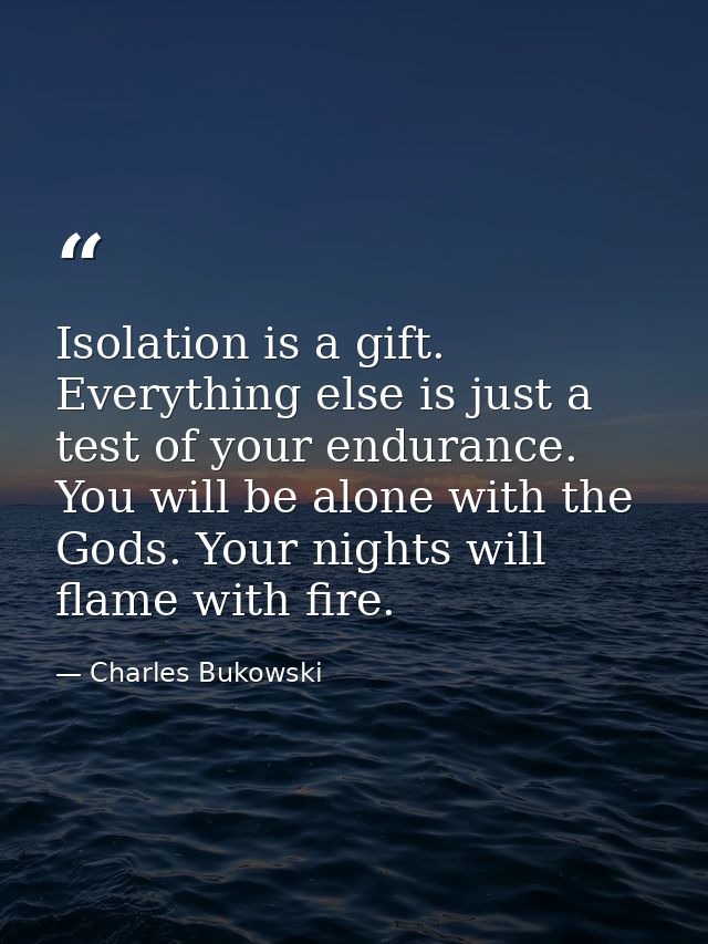 Isolation is a gift. Everything else is just a test of your endurance. You will be alone with the Gods. Your nights will — Charles Bukowski