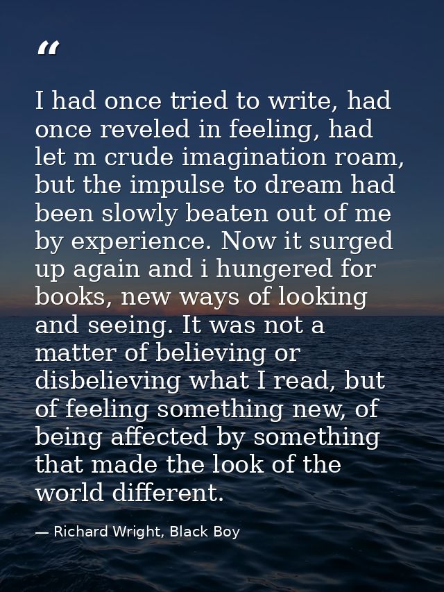 I had once tried to write, had once reveled in feeling, had let m crude imagination roam, but the impulse to dream had b — Richard Wright, Black Boy