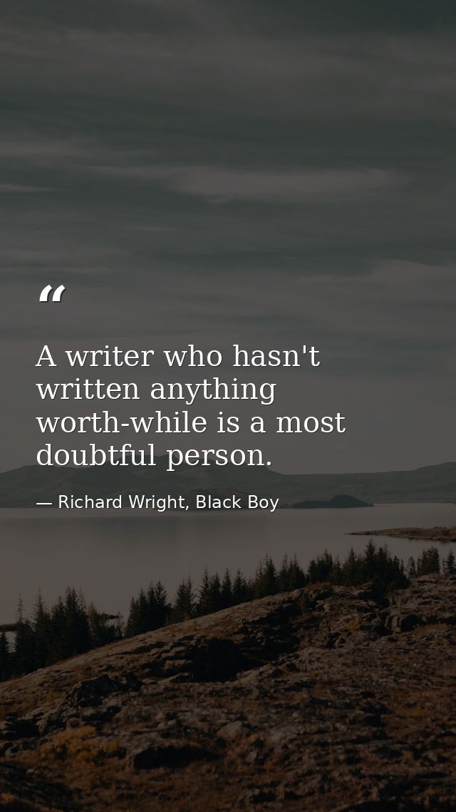 A writer who hasn't written anything worth-while is a most doubtful person. — Richard Wright, Black Boy