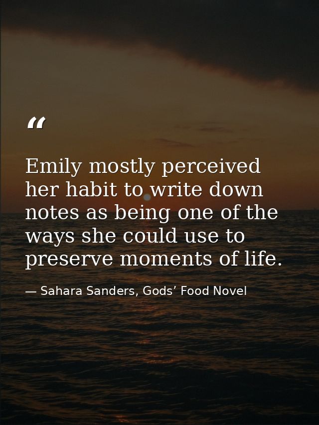 Emily mostly perceived her habit to write down notes as being one of the ways she could use to preserve moments of life. — Sahara Sanders, Gods’ Food Novel