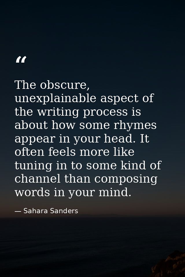 The obscure, unexplainable aspect of the writing process is about how some rhymes appear in your head. It often feels mo — Sahara Sanders
