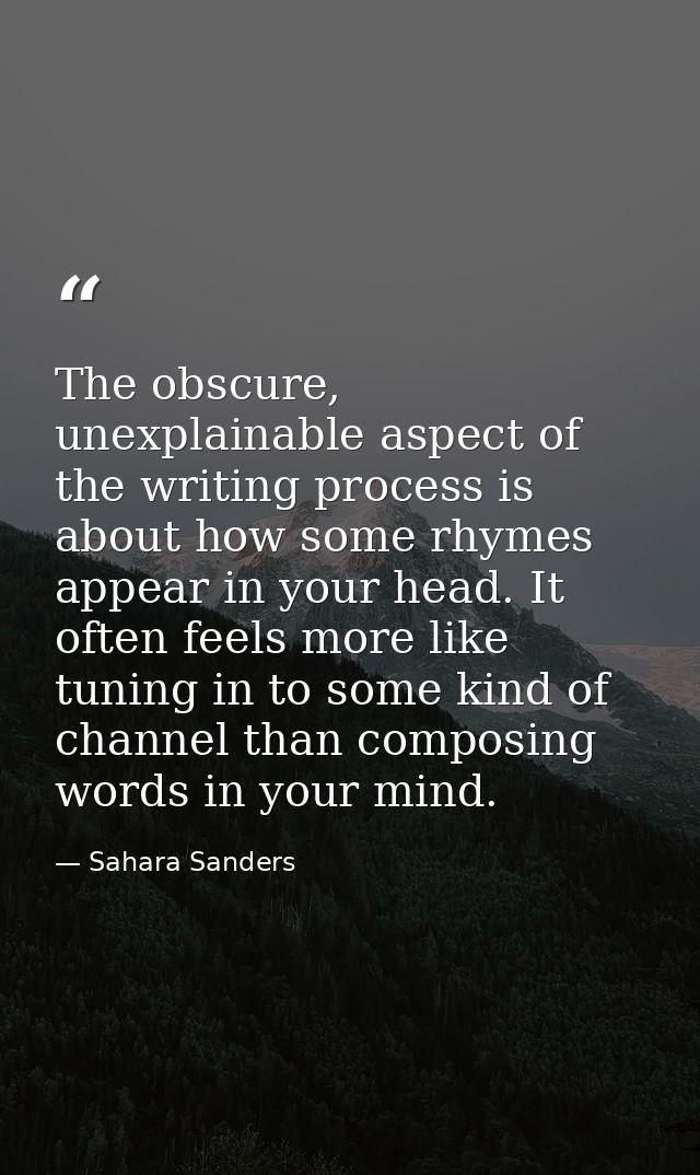 The obscure, unexplainable aspect of the writing process is about how some rhymes appear in your head. It often feels mo — Sahara Sanders