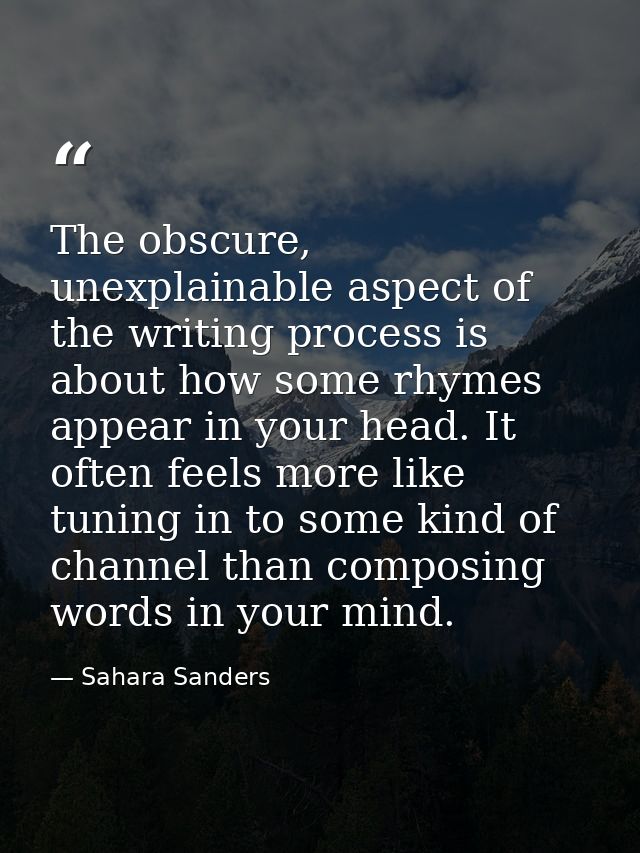 The obscure, unexplainable aspect of the writing process is about how some rhymes appear in your head. It often feels mo — Sahara Sanders