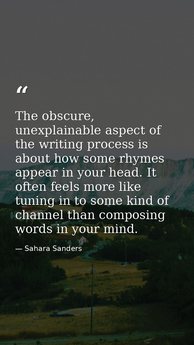 The obscure, unexplainable aspect of the writing process is about how some rhymes appear in your head. It often feels mo — Sahara Sanders
