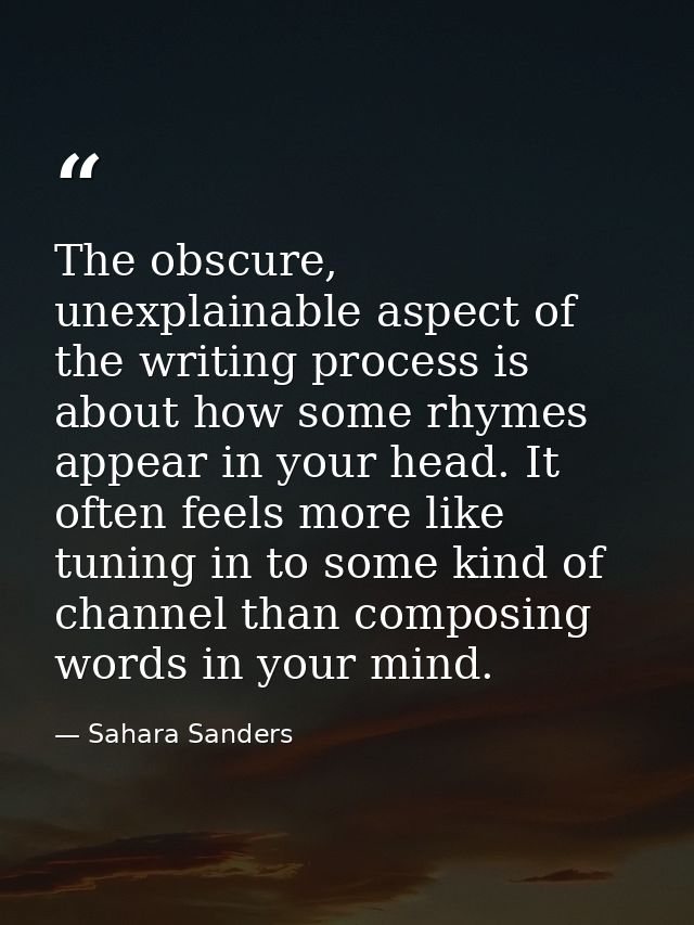 The obscure, unexplainable aspect of the writing process is about how some rhymes appear in your head. It often feels mo — Sahara Sanders