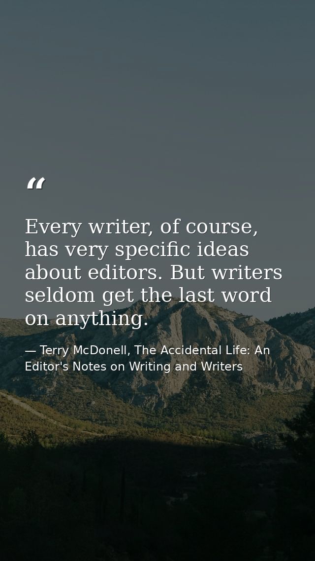 Every writer, of course, has very specific ideas about editors. But writers seldom get the last word on anything. — Terry McDonell, The Accidental Life: An Editor's Notes on Writing and Writers