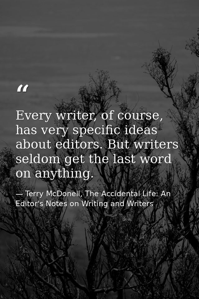 Every writer, of course, has very specific ideas about editors. But writers seldom get the last word on anything. — Terry McDonell, The Accidental Life: An Editor's Notes on Writing and Writers