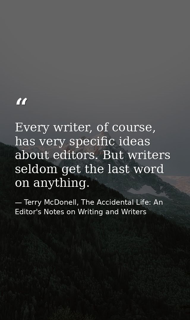 Every writer, of course, has very specific ideas about editors. But writers seldom get the last word on anything. — Terry McDonell, The Accidental Life: An Editor's Notes on Writing and Writers