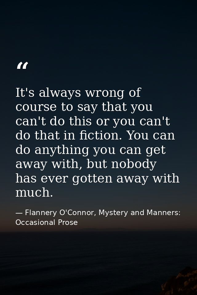 It's always wrong of course to say that you can't do this or you can't do that in fiction. You can do anything you can g — Flannery O'Connor, Mystery and Manners: Occasional Prose
