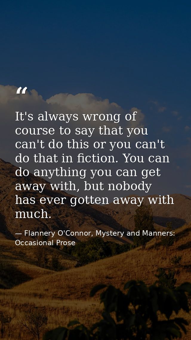 It's always wrong of course to say that you can't do this or you can't do that in fiction. You can do anything you can g — Flannery O'Connor, Mystery and Manners: Occasional Prose