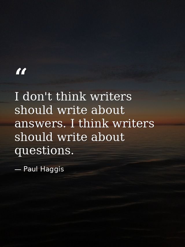 I don't think writers should write about answers. I think writers should write about questions. — Paul Haggis