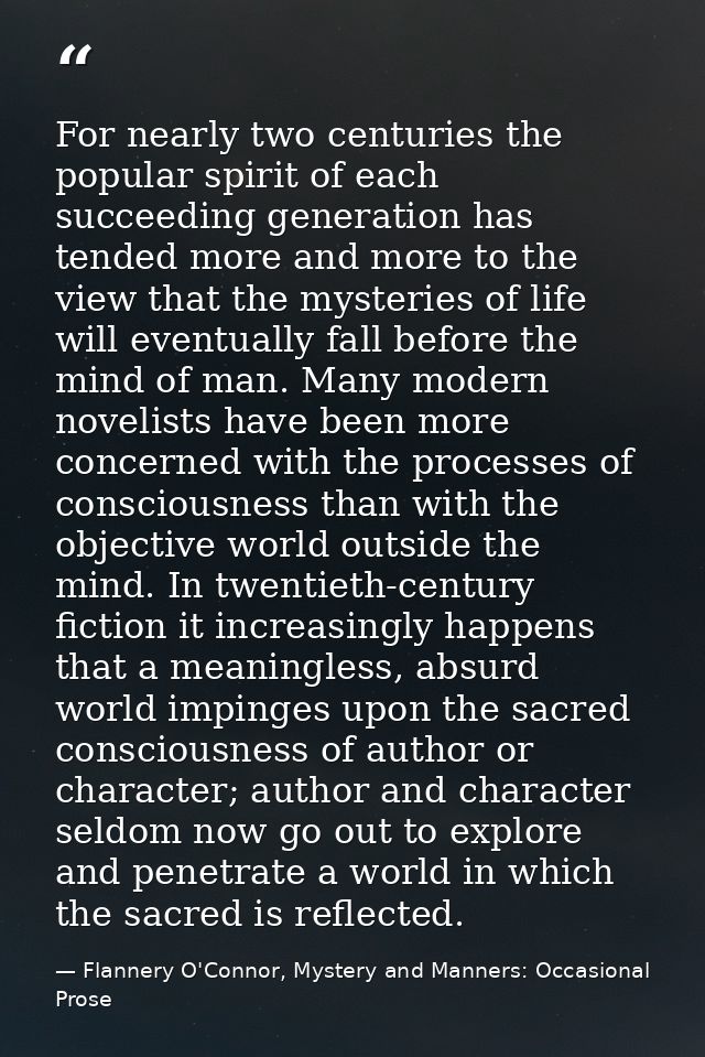 For nearly two centuries the popular spirit of each succeeding generation has tended more and more to the view that the  — Flannery O'Connor, Mystery and Manners: Occasional Prose