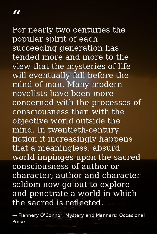 For nearly two centuries the popular spirit of each succeeding generation has tended more and more to the view that the  — Flannery O'Connor, Mystery and Manners: Occasional Prose