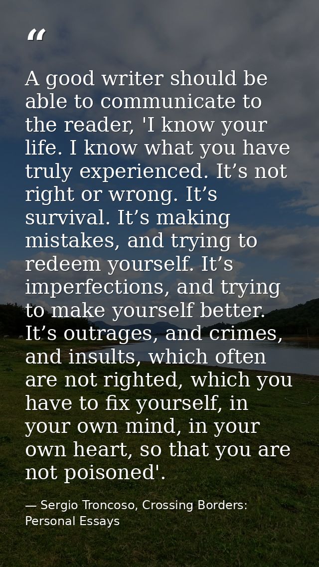 A good writer should be able to communicate to the reader, 'I know your life. I know what you have truly experienced. It — Sergio Troncoso, Crossing Borders: Personal Essays
