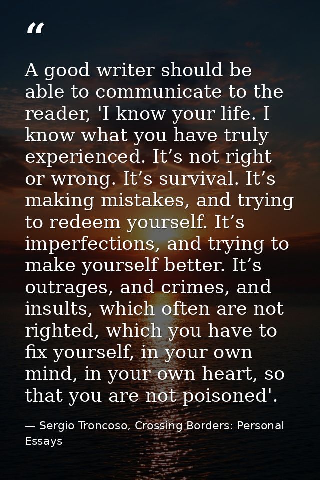 A good writer should be able to communicate to the reader, 'I know your life. I know what you have truly experienced. It — Sergio Troncoso, Crossing Borders: Personal Essays