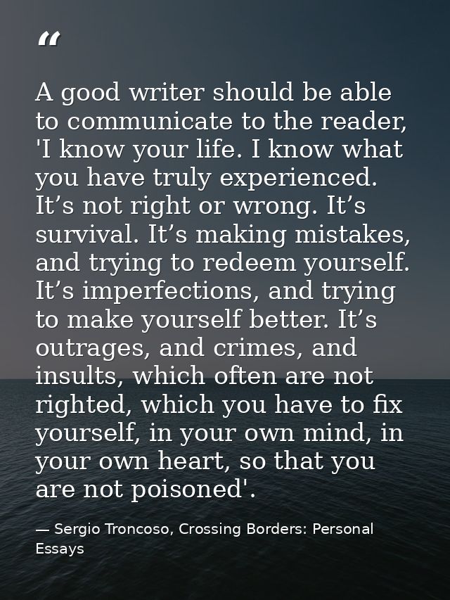 A good writer should be able to communicate to the reader, 'I know your life. I know what you have truly experienced. It — Sergio Troncoso, Crossing Borders: Personal Essays
