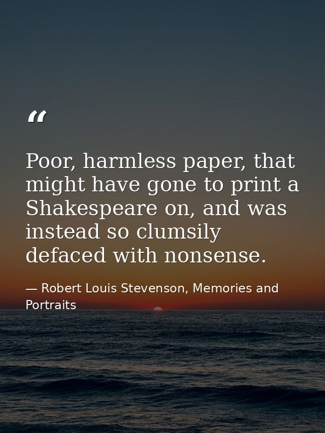 Poor, harmless paper, that might have gone to print a Shakespeare on, and was instead so clumsily defaced with nonsense. — Robert Louis Stevenson, Memories and Portraits
