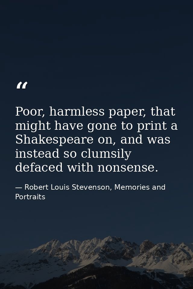 Poor, harmless paper, that might have gone to print a Shakespeare on, and was instead so clumsily defaced with nonsense. — Robert Louis Stevenson, Memories and Portraits