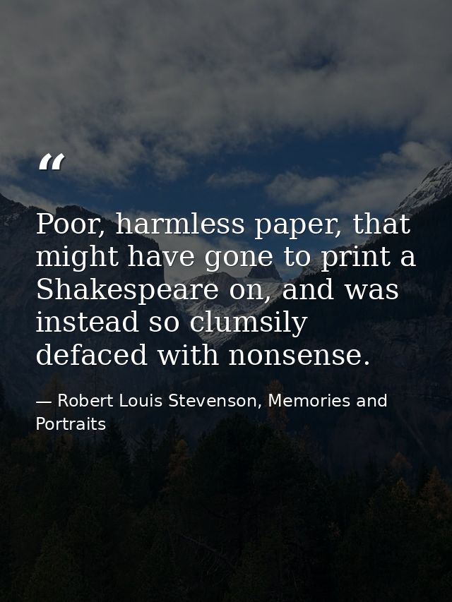 Poor, harmless paper, that might have gone to print a Shakespeare on, and was instead so clumsily defaced with nonsense. — Robert Louis Stevenson, Memories and Portraits