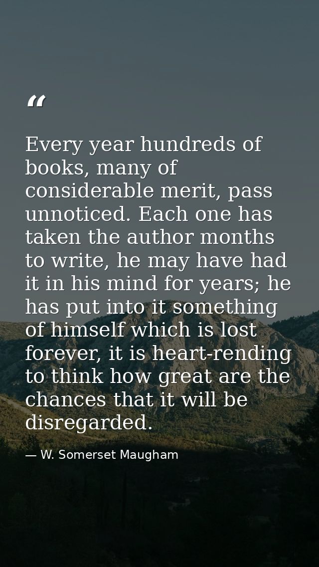 Every year hundreds of books, many of considerable merit, pass unnoticed. Each one has taken the author months to write, — W. Somerset Maugham