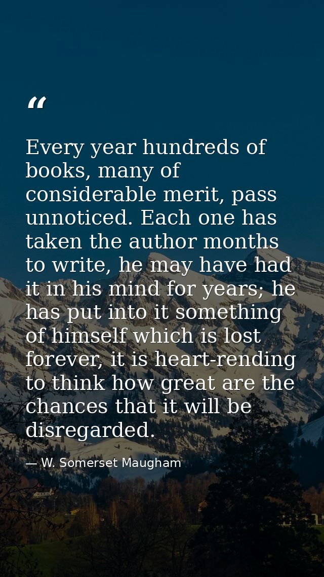 Every year hundreds of books, many of considerable merit, pass unnoticed. Each one has taken the author months to write, — W. Somerset Maugham