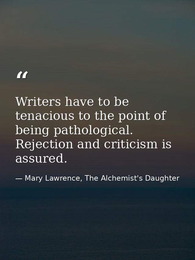 Writers have to be tenacious to the point of being pathological. Rejection and criticism is assured. — Mary Lawrence, The Alchemist's Daughter