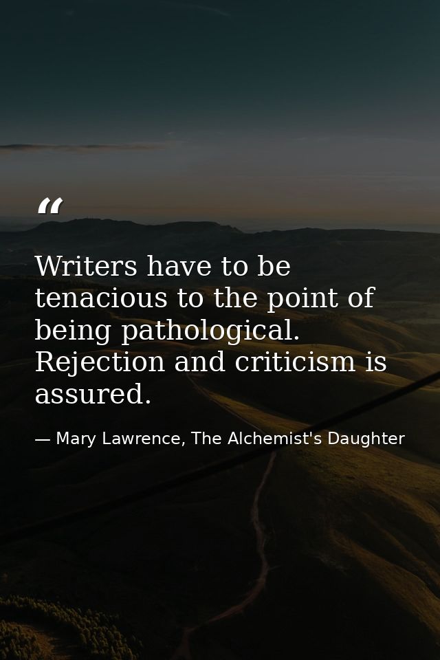 Writers have to be tenacious to the point of being pathological. Rejection and criticism is assured. — Mary Lawrence, The Alchemist's Daughter